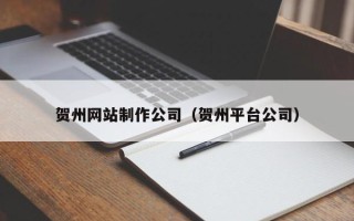 阜新贺州网站制作公司（贺州平台公司）